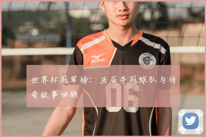 世界杯冠军榜：历届夺冠球队与传奇故事回顾