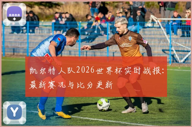 凯尔特人队2026世界杯实时战报：最新赛况与比分更新