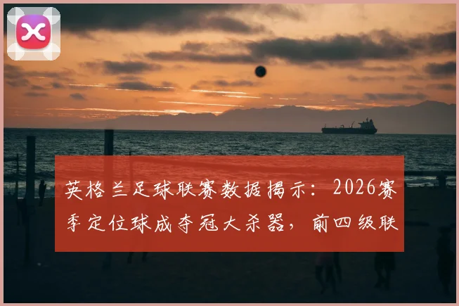 英格兰足球联赛数据揭示：2026赛季定位球成夺冠大杀器，前四级联赛进球最多队均登顶