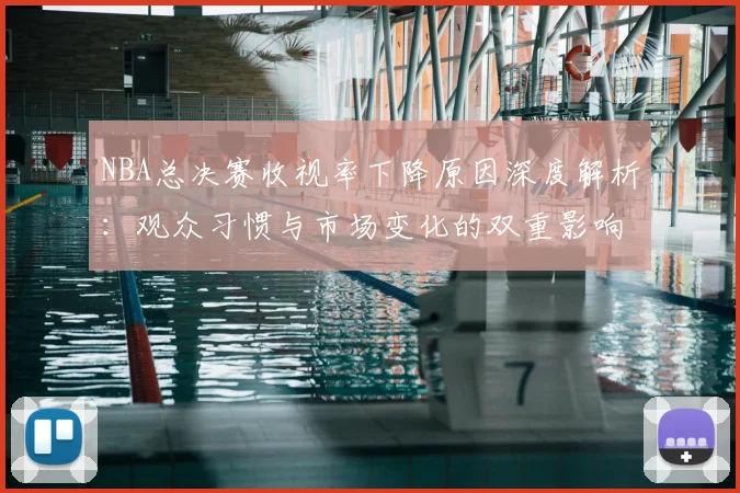 NBA总决赛收视率下降原因深度解析：观众习惯与市场变化的双重影响