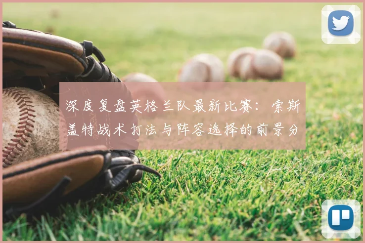 深度复盘英格兰队最新比赛：索斯盖特战术打法与阵容选择的前景分析