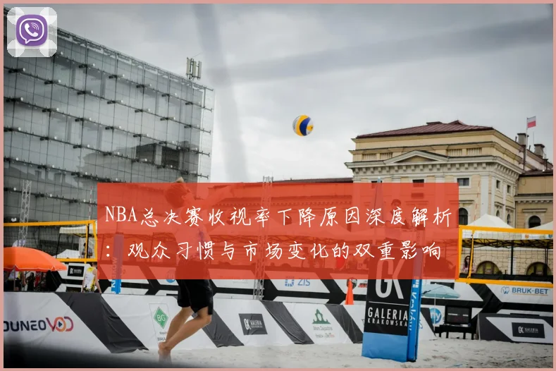 NBA总决赛收视率下降原因深度解析：观众习惯与市场变化的双重影响