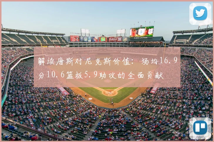 解读唐斯对尼克斯价值：场均16.9分10.6篮板5.9助攻的全面贡献