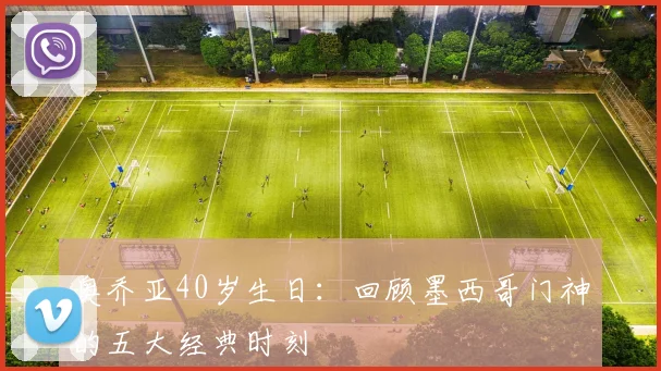 奥乔亚40岁生日：回顾墨西哥门神的五大经典时刻