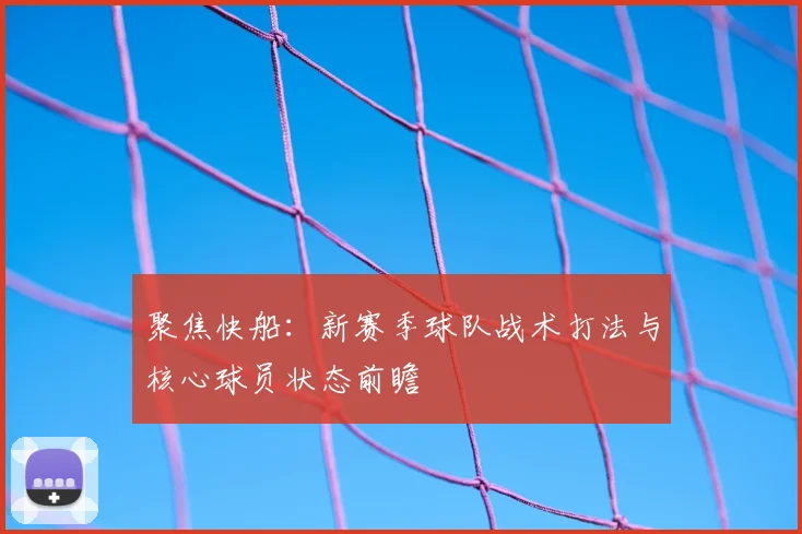聚焦快船：新赛季球队战术打法与核心球员状态前瞻