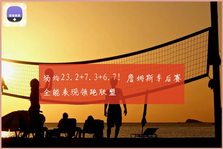 场均23.2+7.3+6.7！詹姆斯季后赛全能表现领跑联盟