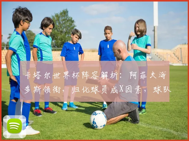 卡塔尔世界杯阵容解析：阿菲夫海多斯领衔，归化球员成X因素，球队前景如何？