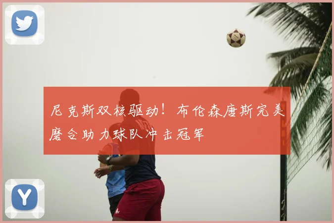 尼克斯双核驱动！布伦森唐斯完美磨合助力球队冲击冠军