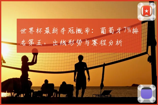 世界杯最新夺冠概率：葡萄牙7%排名第五，出线形势与赛程分析