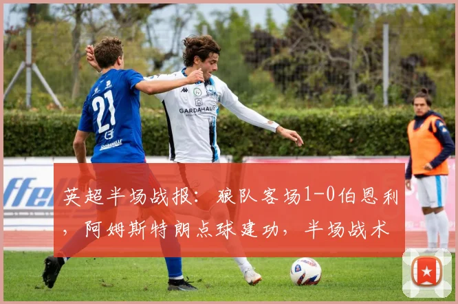 英超半场战报：狼队客场1-0伯恩利，阿姆斯特朗点球建功，半场战术解析