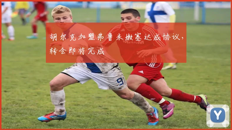 胡尔克加盟弗鲁米嫩塞达成协议，转会即将完成