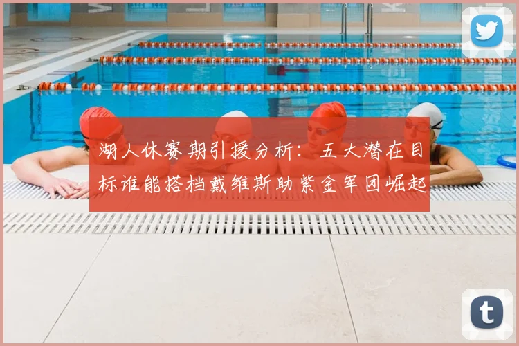 湖人休赛期引援分析：五大潜在目标谁能搭档戴维斯助紫金军团崛起？