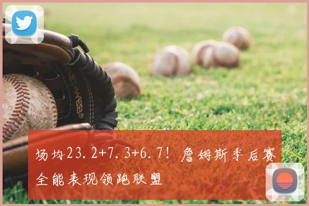 场均23.2+7.3+6.7！詹姆斯季后赛全能表现领跑联盟