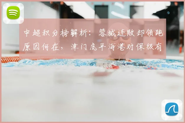中超积分榜解析：蓉城连败却领跑原因何在，津门虎平海港对保级有何影响