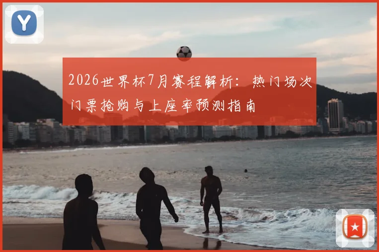 2026世界杯7月赛程解析：热门场次门票抢购与上座率预测指南