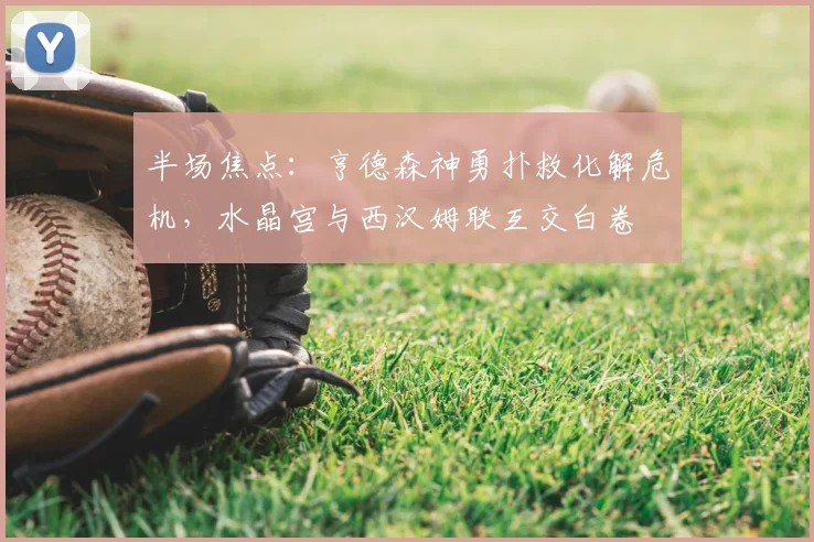 半场焦点：亨德森神勇扑救化解危机，水晶宫与西汉姆联互交白卷