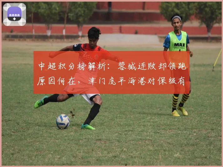 中超积分榜解析：蓉城连败却领跑原因何在，津门虎平海港对保级有何影响